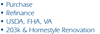 • Purchase • Refinance • USDA, FHA, VA • 203k & Homestyle Renovation