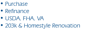 • Purchase • Refinance • USDA, FHA, VA • 203k & Homestyle Renovation